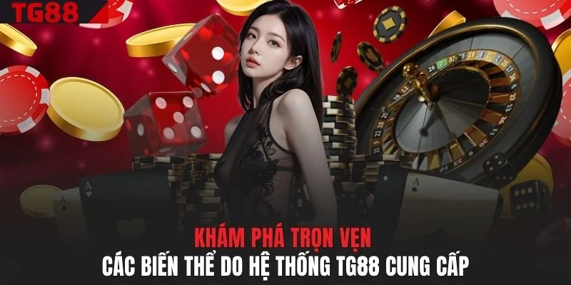 Khám phá trọn vẹn các biến thể do hệ thống TG88 cung cấp